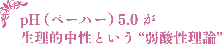 pH（ペーハー）5.0が 生理的中性という“弱酸性理論”