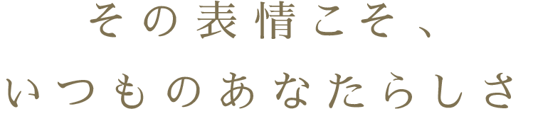 その表情こそいつものあなたらしさ